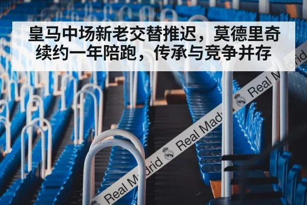 皇马中场新老交替推迟，莫德里奇续约一年陪跑，传承与竞争并存