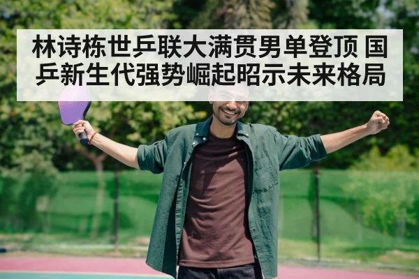 林诗栋世乒联大满贯男单登顶 国乒新生代强势崛起昭示未来格局