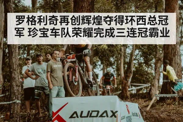 罗格利奇再创辉煌夺得环西总冠军 珍宝车队荣耀完成三连冠霸业