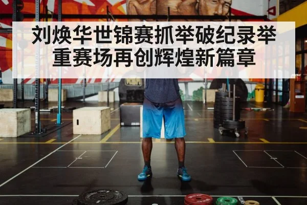 刘焕华世锦赛抓举破纪录举重赛场再创辉煌新篇章