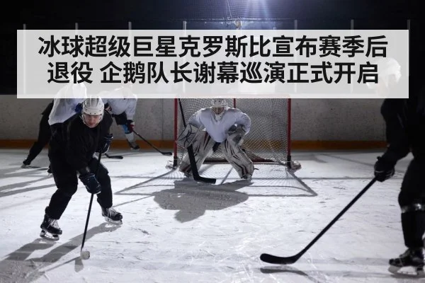 冰球超级巨星克罗斯比宣布赛季后退役 企鹅队长谢幕巡演正式开启