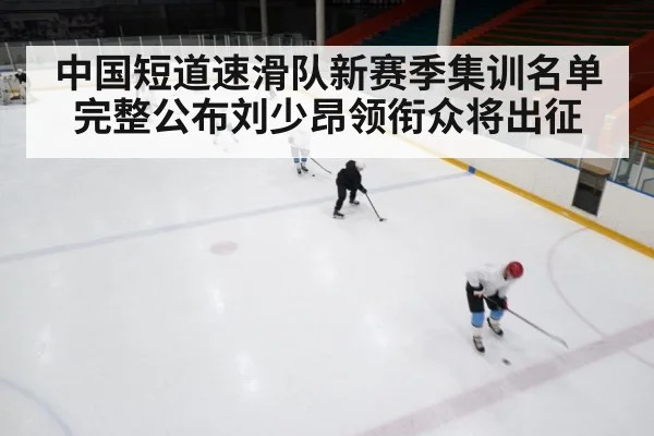 中国短道速滑队新赛季集训名单完整公布刘少昂领衔众将出征