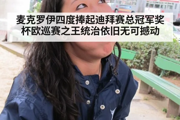 麦克罗伊四度捧起迪拜赛总冠军奖杯欧巡赛之王统治依旧无可撼动