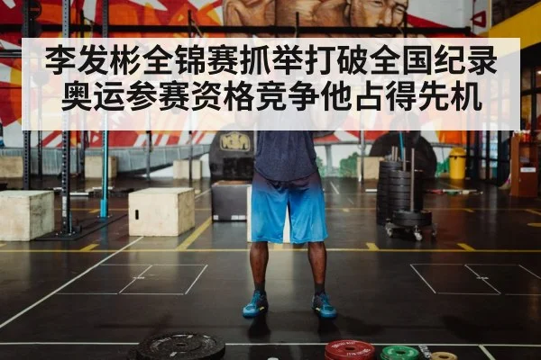 李发彬全锦赛抓举打破全国纪录奥运参赛资格竞争他占得先机