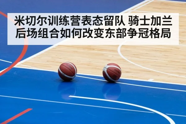 米切尔训练营表态留队 骑士加兰后场组合如何改变东部争冠格局