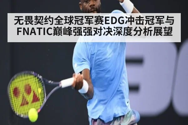 无畏契约全球冠军赛EDG冲击冠军与FNATIC巅峰强强对决深度分析展望